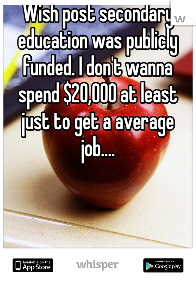 Wish post secondary education was publicly funded. I don't wanna spend $20,000 at least just to get a average job....