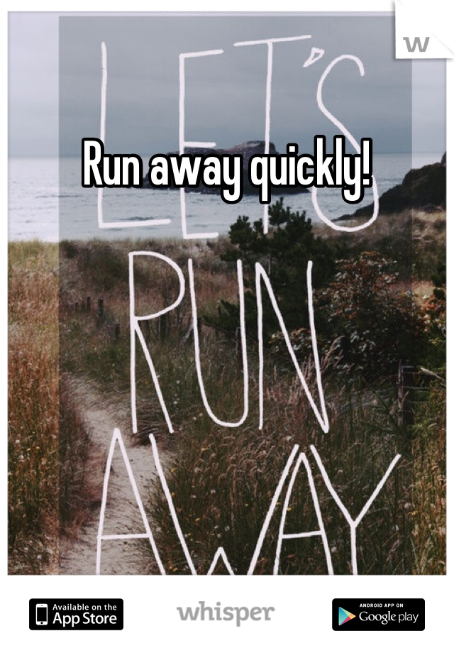 Run away quickly!