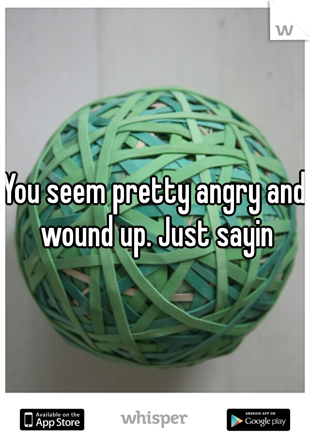 You seem pretty angry and wound up. Just sayin