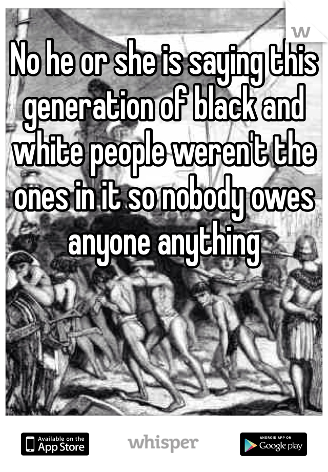 No he or she is saying this generation of black and white people weren't the ones in it so nobody owes anyone anything
