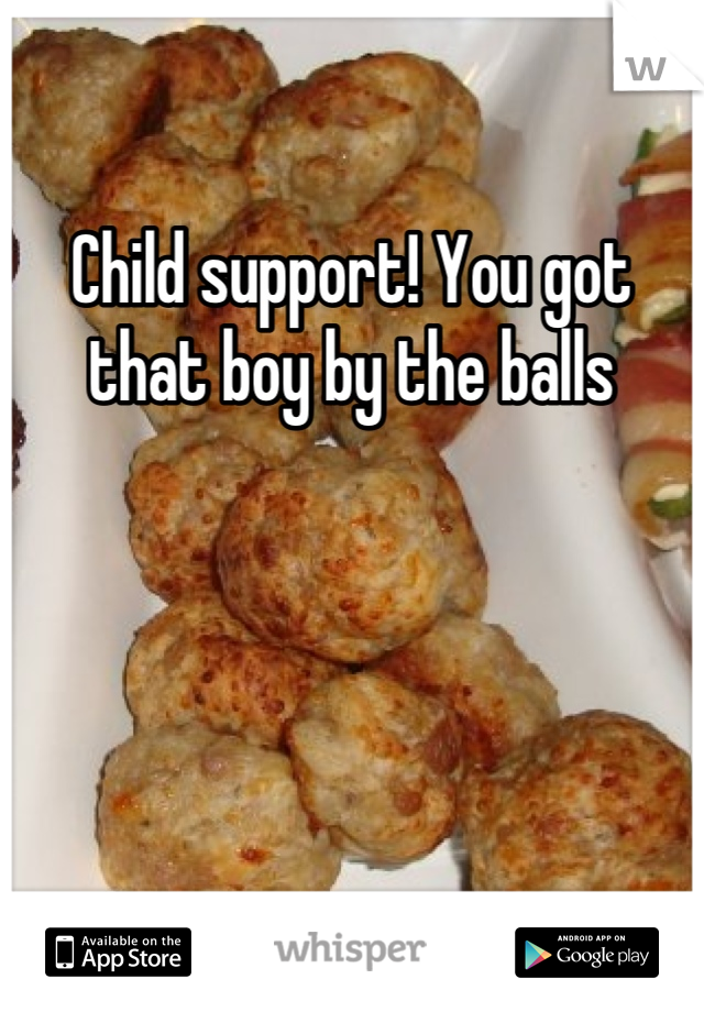 Child support! You got that boy by the balls