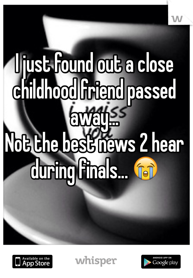 I just found out a close childhood friend passed away... 
Not the best news 2 hear during finals... ðŸ˜­