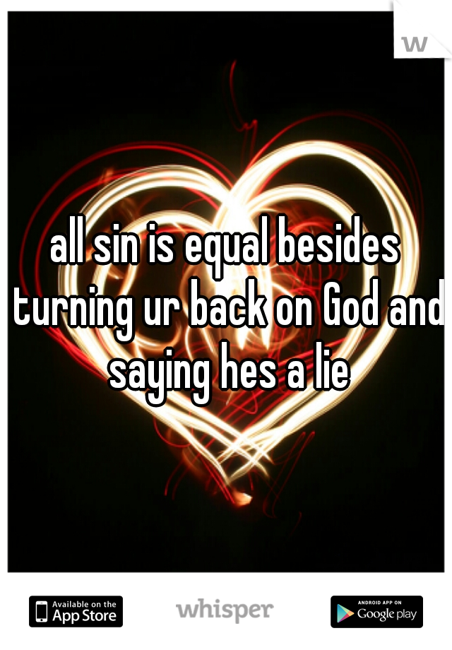 all sin is equal besides turning ur back on God and saying hes a lie