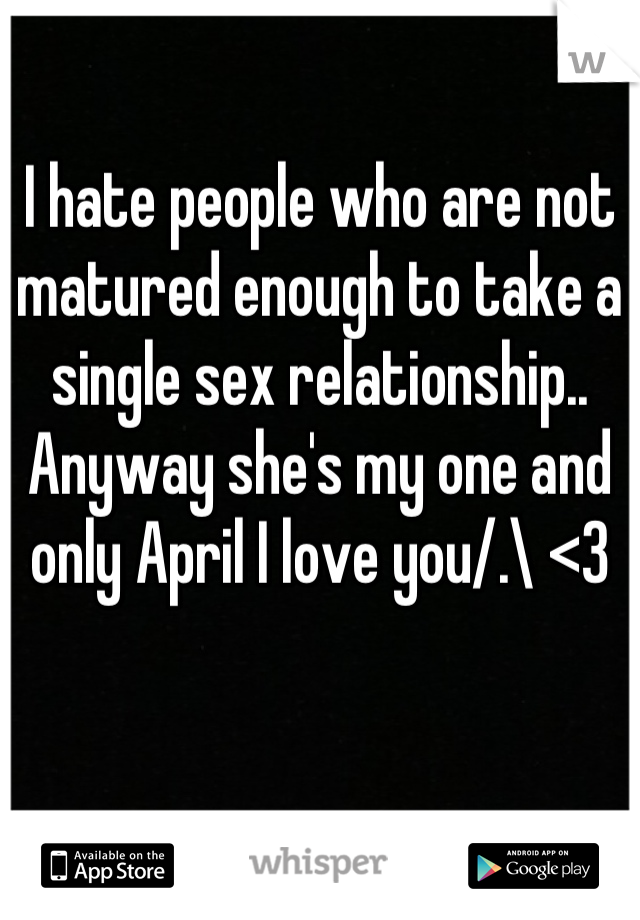 I hate people who are not matured enough to take a single sex relationship.. Anyway she's my one and only April I love you/.\ <3