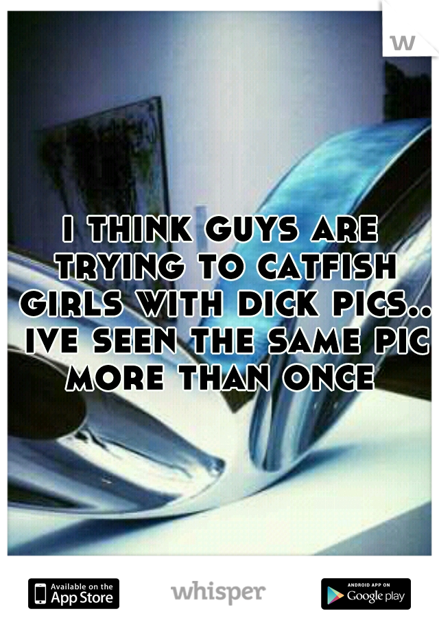 i think guys are trying to catfish girls with dick pics.. ive seen the same pic more than once 