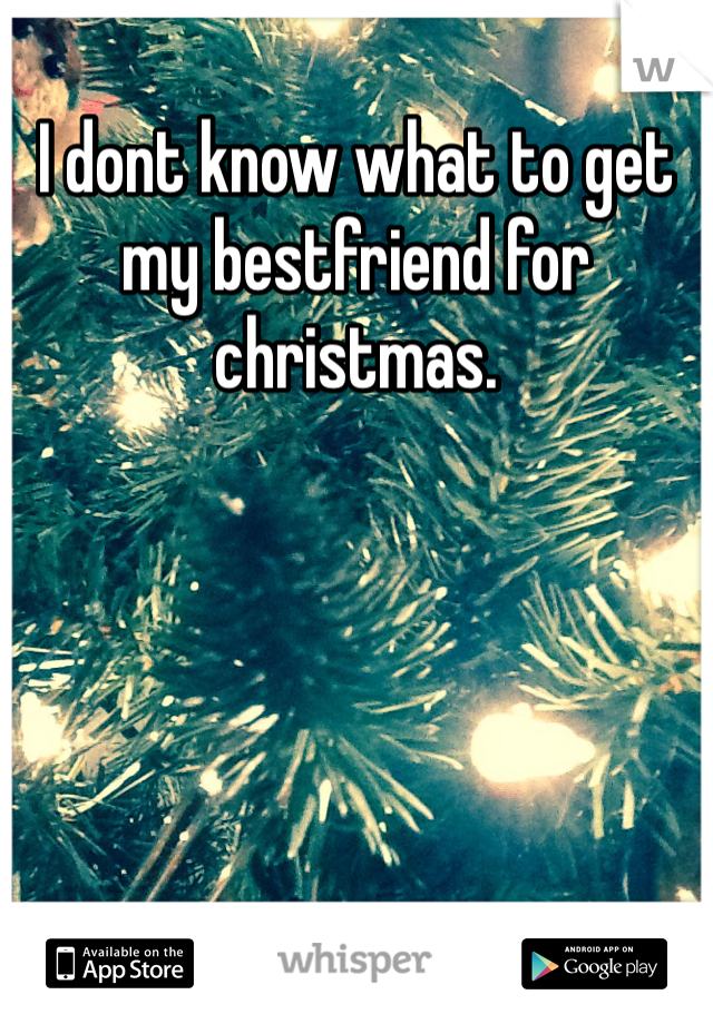 I dont know what to get my bestfriend for christmas. 