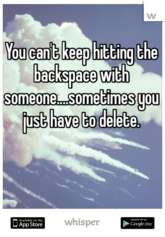 You can't keep hitting the backspace with someone....sometimes you just have to delete. 