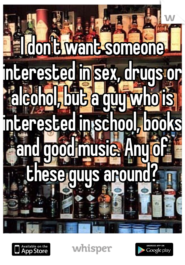 I don't want someone interested in sex, drugs or alcohol, but a guy who is interested in school, books and good music. Any of these guys around?