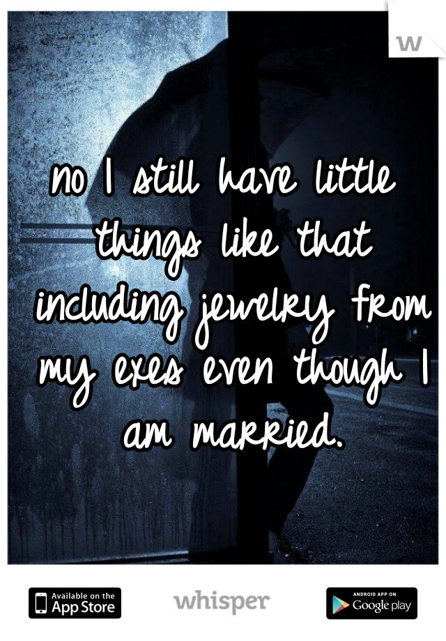 no I still have little things like that including jewelry from my exes even though I am married.
