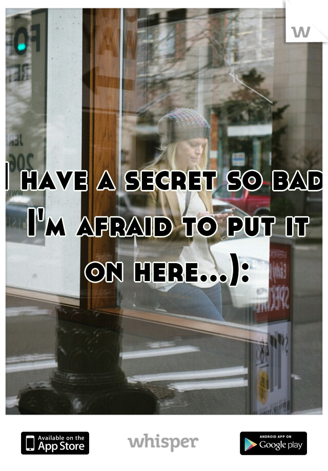 I have a secret so bad I'm afraid to put it on here...):