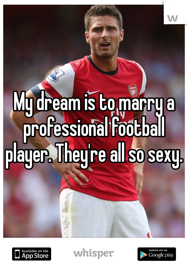My dream is to marry a professional football player. They're all so sexy. 