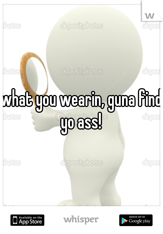 what you wearin, guna find yo ass! 