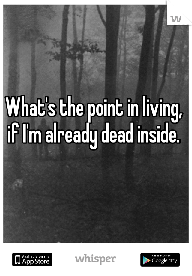 What's the point in living, if I'm already dead inside.