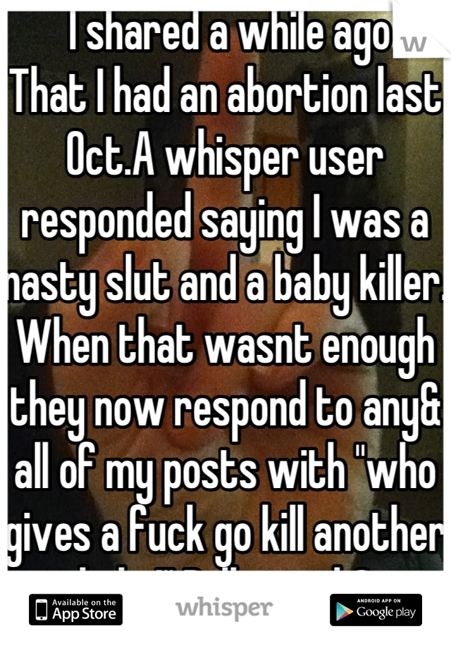  I shared a while ago
That I had an abortion last Oct.A whisper user responded saying I was a nasty slut and a baby killer. When that wasnt enough they now respond to any& all of my posts with "who gives a fuck go kill another baby!" Bully much?