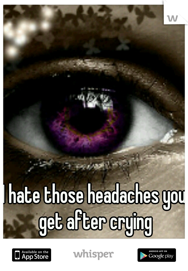 I hate those headaches you get after crying