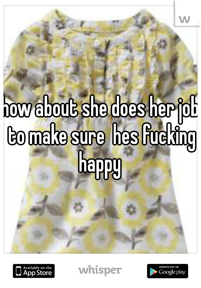 how about she does her job to make sure  hes fucking happy 