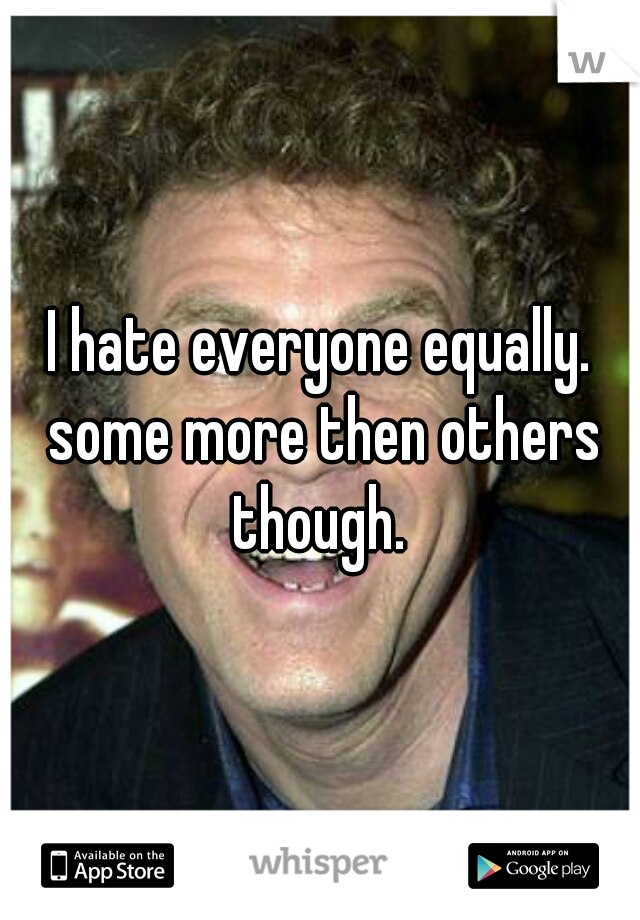 I hate everyone equally. some more then others though. 