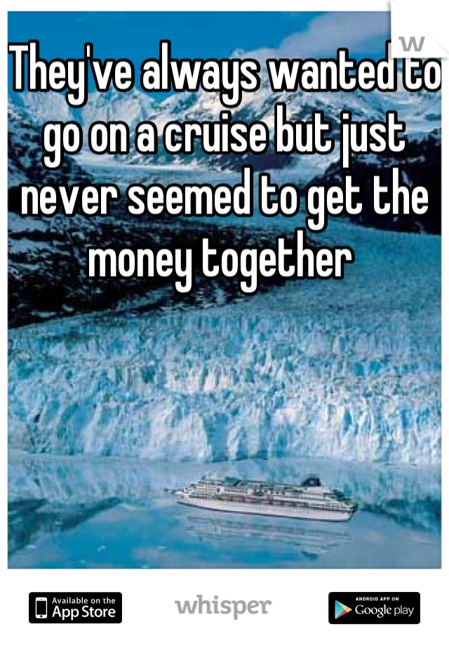 They've always wanted to go on a cruise but just never seemed to get the money together 