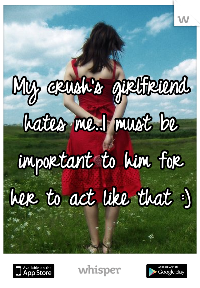 My crush's girlfriend hates me..I must be important to him for her to act like that :)