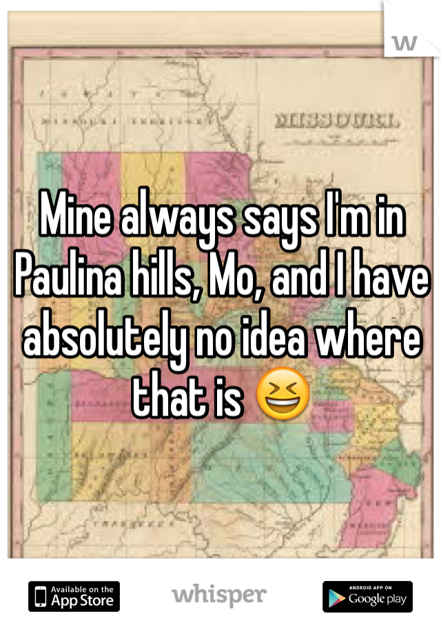 Mine always says I'm in Paulina hills, Mo, and I have absolutely no idea where that is 😆