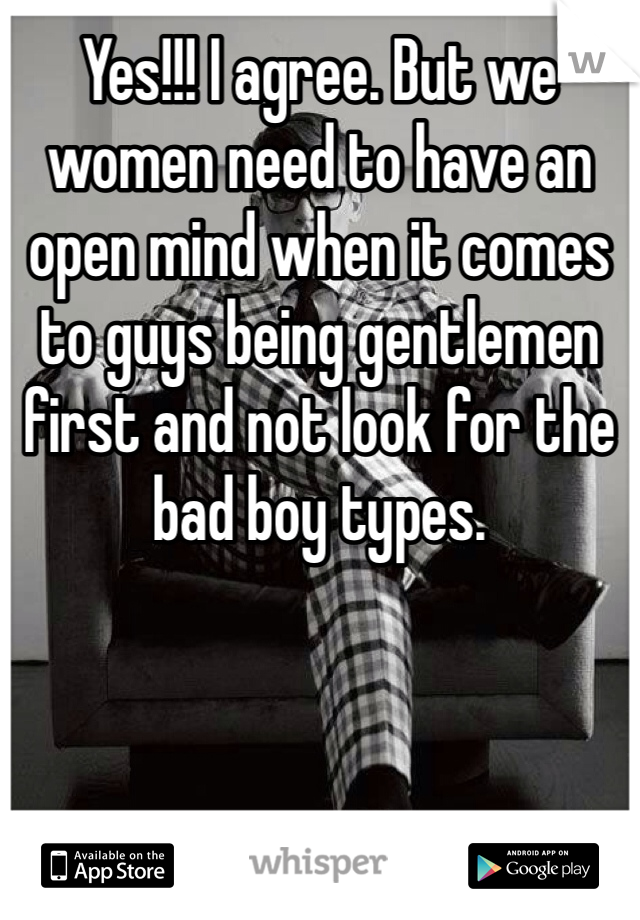 Yes!!! I agree. But we women need to have an open mind when it comes to guys being gentlemen first and not look for the bad boy types. 