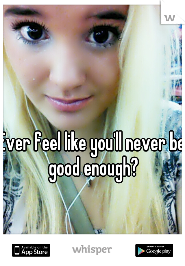 Ever feel like you'll never be good enough?
