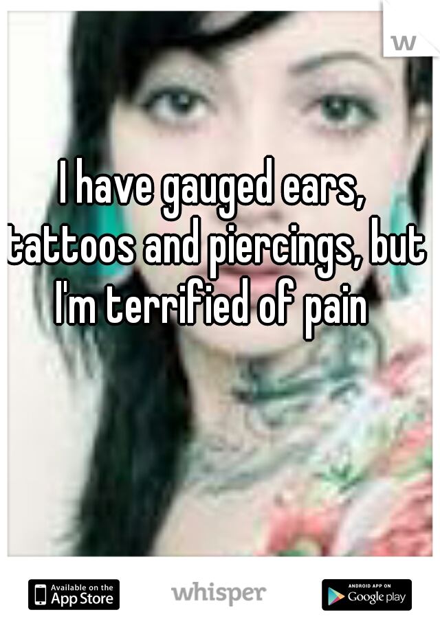 I have gauged ears, tattoos and piercings, but I'm terrified of pain 