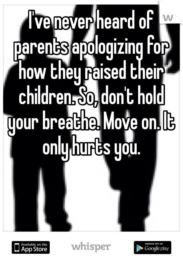I've never heard of parents apologizing for how they raised their children. So, don't hold your breathe. Move on. It only hurts you.