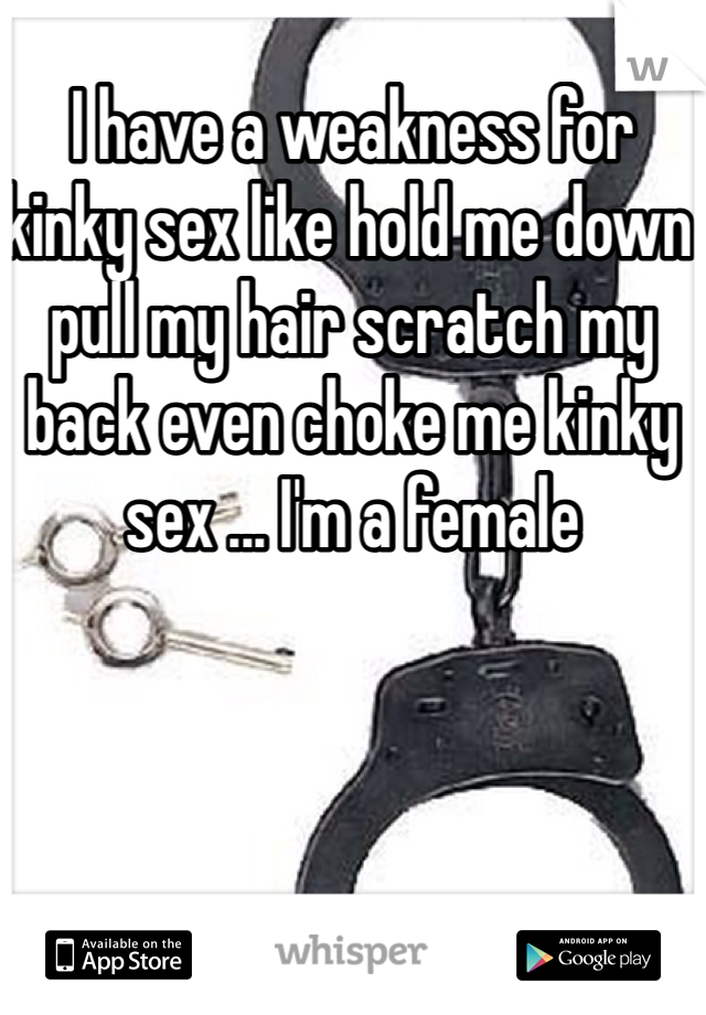 I have a weakness for kinky sex like hold me down pull my hair scratch my back even choke me kinky sex ... I'm a female 