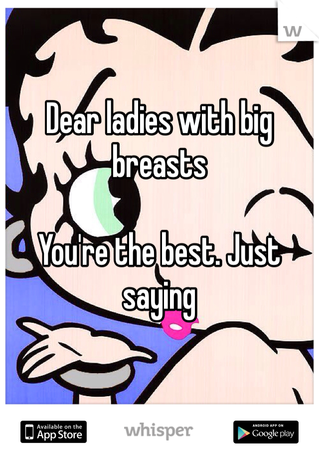 Dear ladies with big breasts 

You're the best. Just saying 