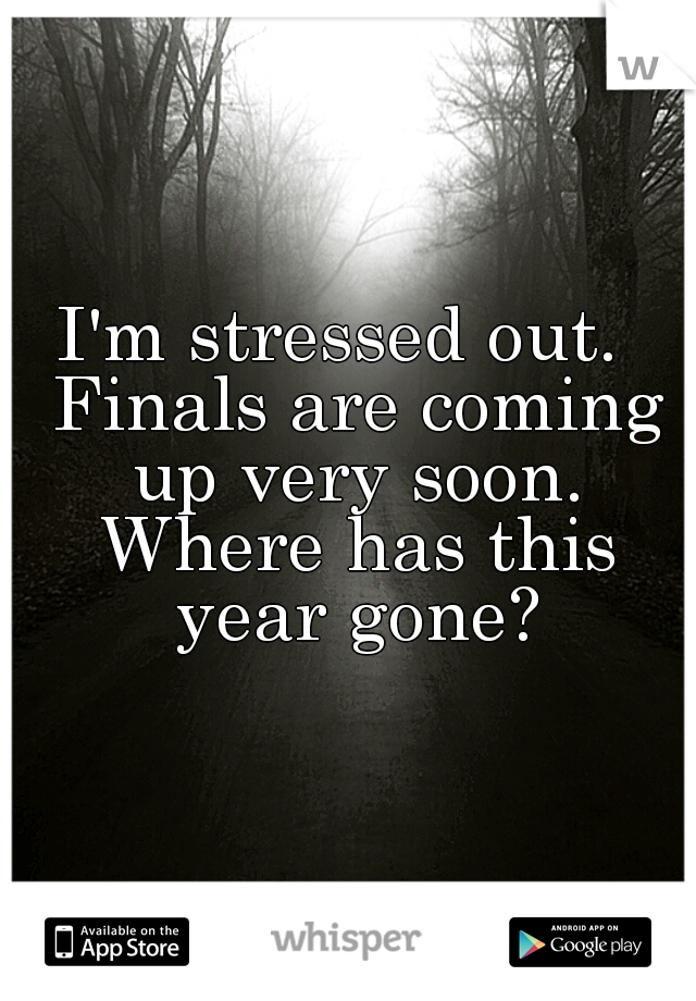 I'm stressed out.  Finals are coming up very soon. Where has this year gone?