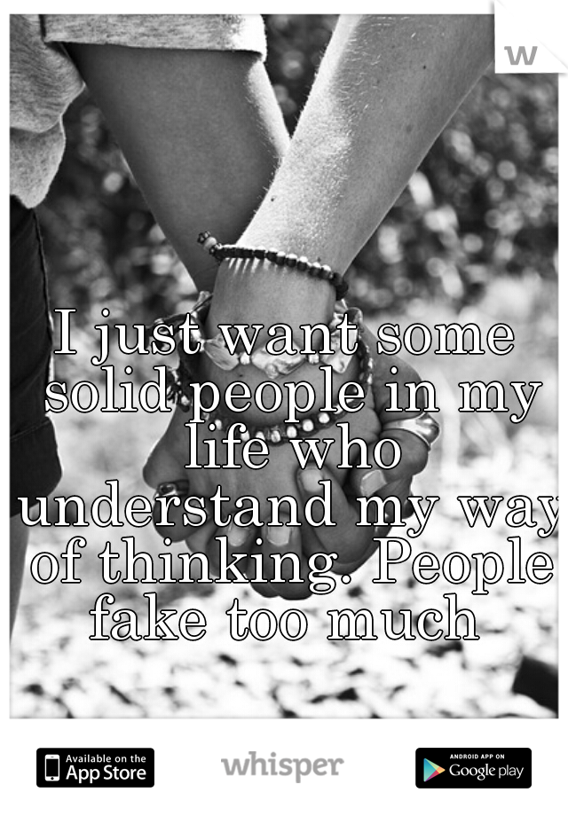 I just want some solid people in my life who understand my way of thinking. People fake too much 