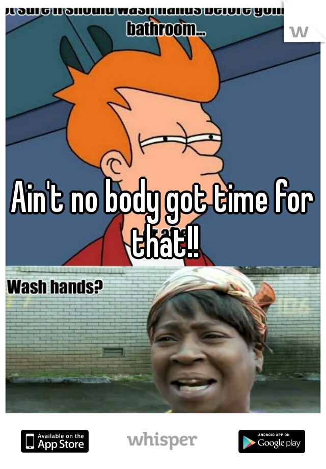 Ain't no body got time for that!!