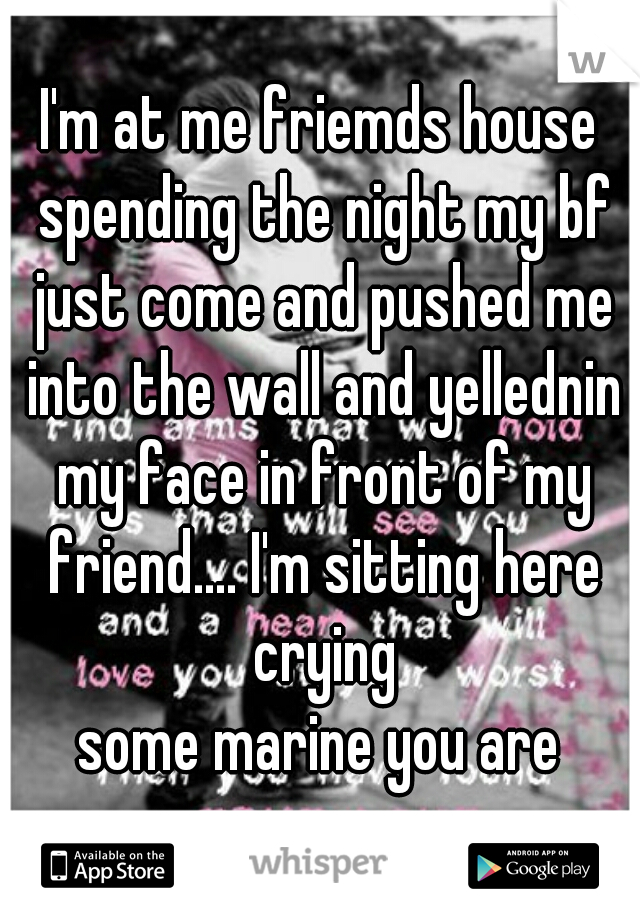 I'm at me friemds house spending the night my bf just come and pushed me into the wall and yellednin my face in front of my friend.... I'm sitting here crying
some marine you are