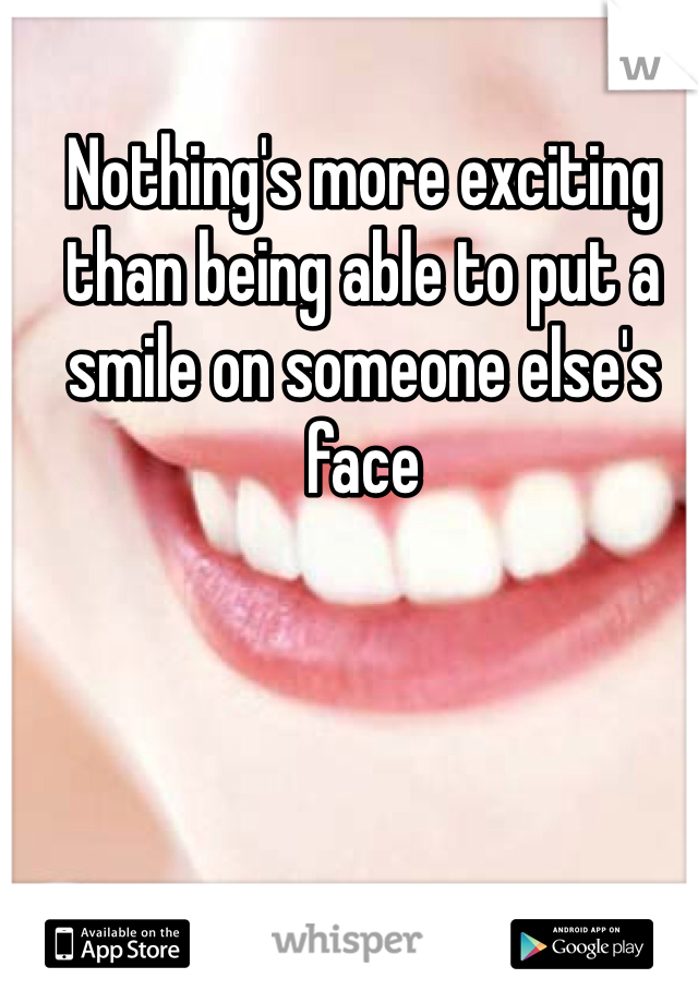Nothing's more exciting than being able to put a smile on someone else's face