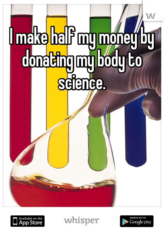 I make half my money by donating my body to science.
