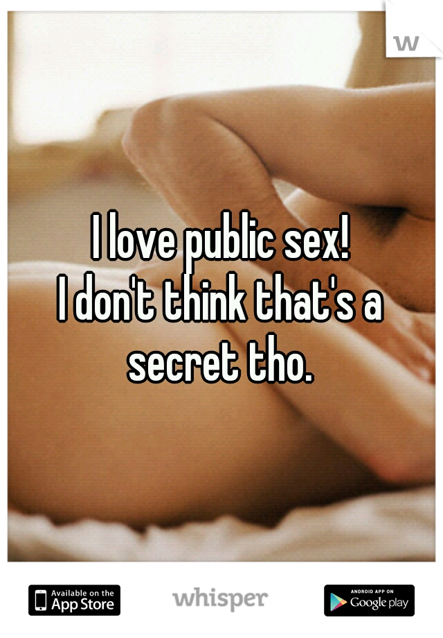 I love public sex!

I don't think that's a secret tho. 