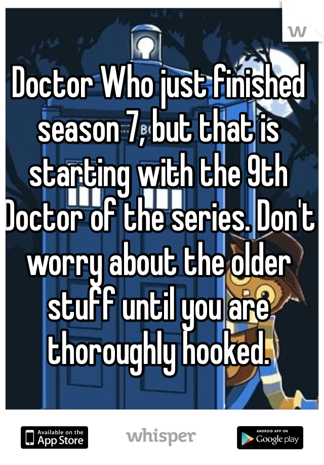 Doctor Who just finished season 7, but that is starting with the 9th Doctor of the series. Don't worry about the older stuff until you are thoroughly hooked. 