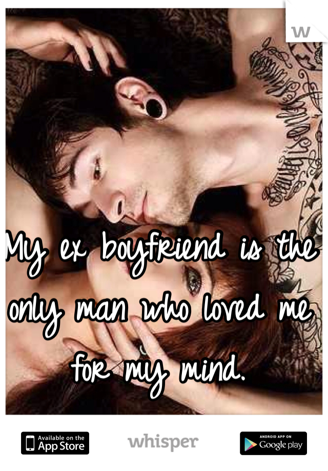 My ex boyfriend is the only man who loved me for my mind. 