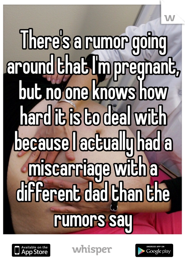 There's a rumor going around that I'm pregnant, but no one knows how hard it is to deal with because I actually had a miscarriage with a different dad than the rumors say 
