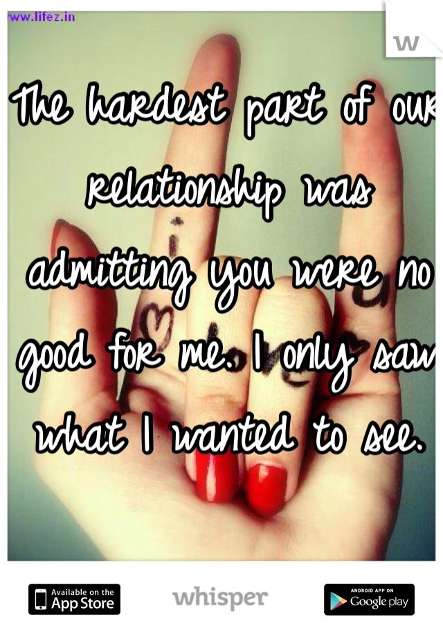The hardest part of our relationship was admitting you were no good for me. I only saw what I wanted to see.