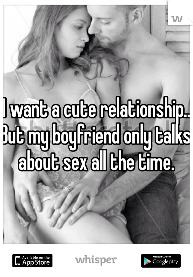 I want a cute relationship.. But my boyfriend only talks about sex all the time. 