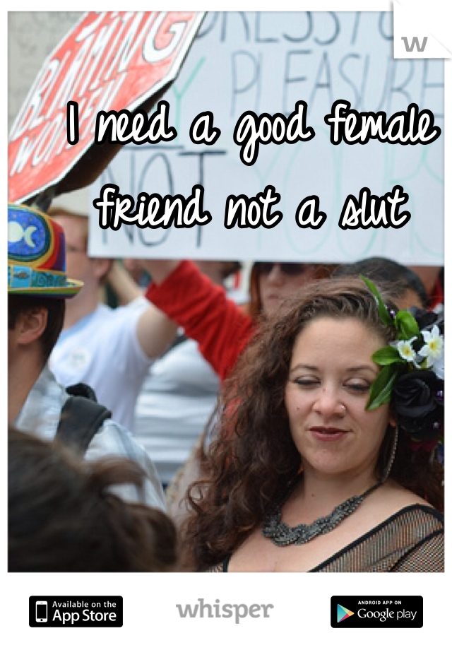 I need a good female friend not a slut