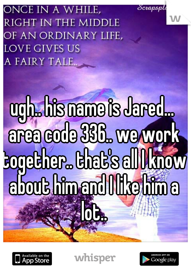 ugh.. his name is Jared... area code 336.. we work together.. that's all I know about him and I like him a lot..