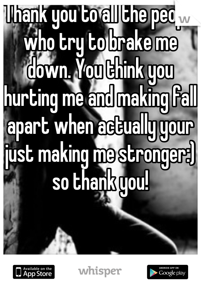 Thank you to all the people who try to brake me down. You think you hurting me and making fall apart when actually your just making me stronger:) so thank you!