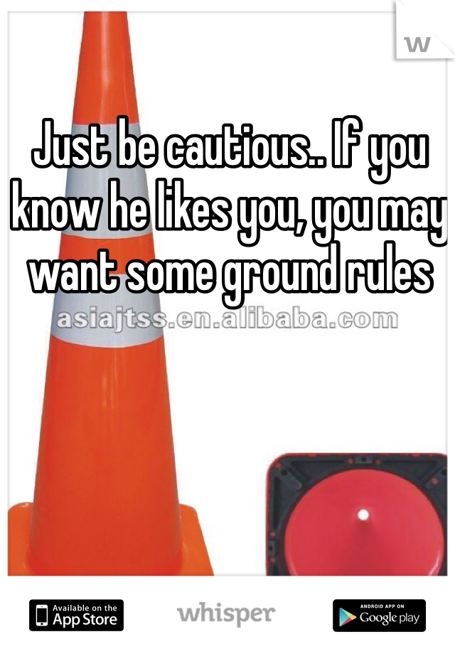 Just be cautious.. If you know he likes you, you may want some ground rules  