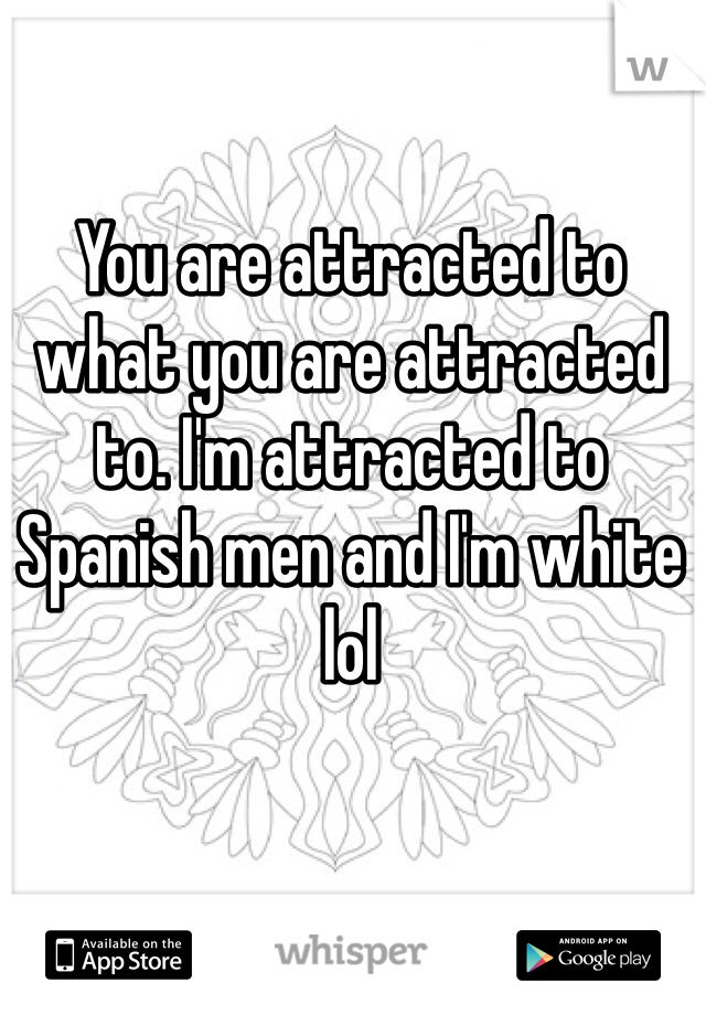 You are attracted to what you are attracted to. I'm attracted to Spanish men and I'm white lol