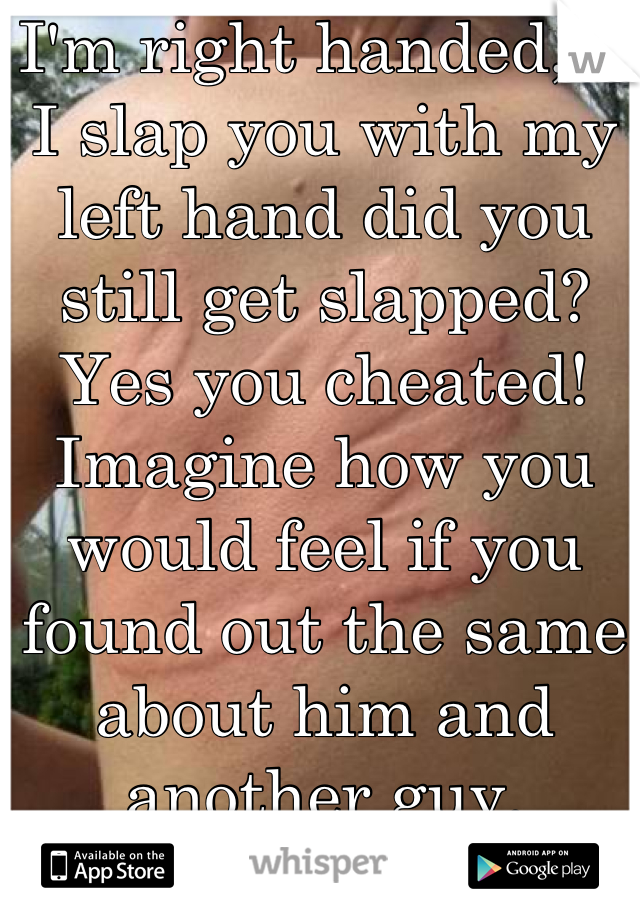 I'm right handed, if I slap you with my left hand did you still get slapped? Yes you cheated! Imagine how you would feel if you found out the same about him and another guy.