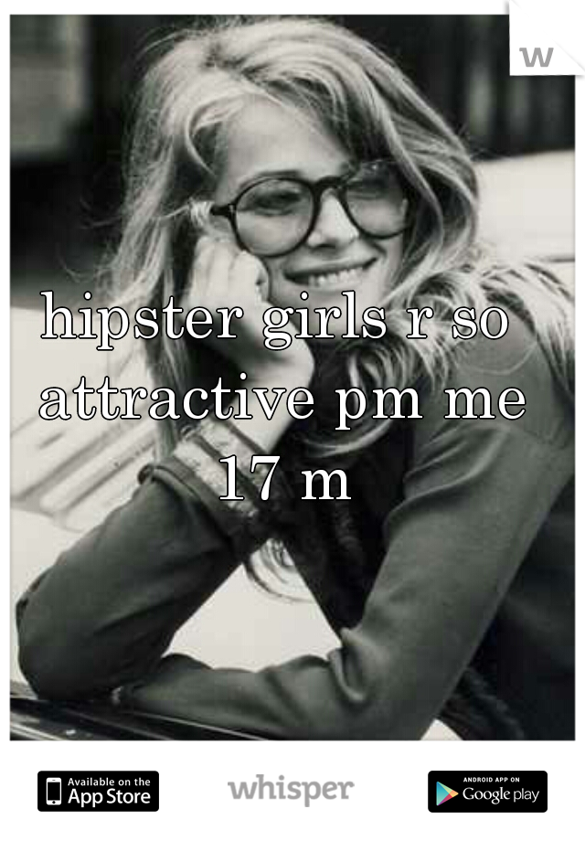 hipster girls r so attractive pm me 17 m