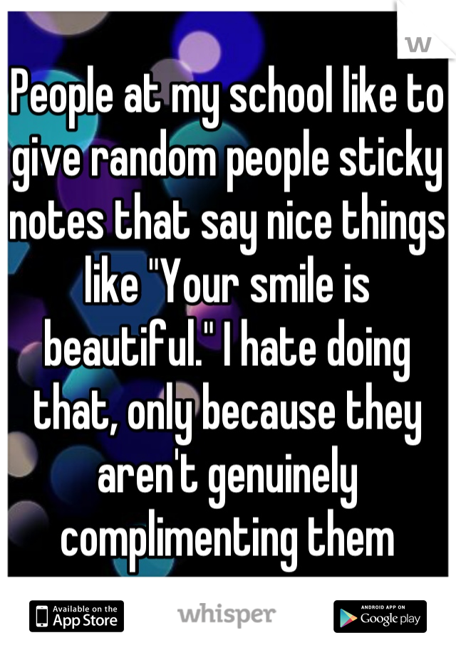 People at my school like to give random people sticky notes that say nice things like "Your smile is beautiful." I hate doing that, only because they aren't genuinely complimenting them